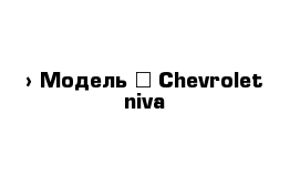  › Модель ­ Chevrolet niva